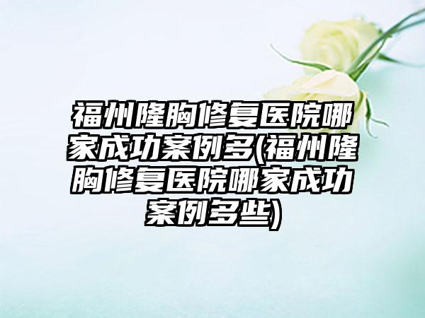 福州隆胸修复医院哪家成功实例多(福州隆胸修复医院哪家成功实例多些)