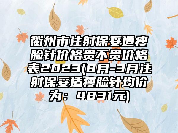 衢州市注射保妥适瘦脸针价格贵不贵价格表2023(8月-3月注射保妥适瘦脸针均价为：4831元)