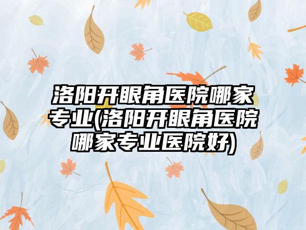 洛阳开眼角医院哪家正规(洛阳开眼角医院哪家正规医院好)