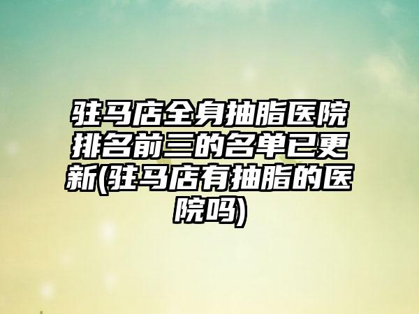 驻马店全身抽脂医院排名前三的名单已更新(驻马店有抽脂的医院吗)