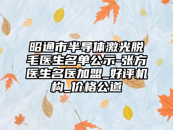 昭通市半导体激光脱毛医生名单公示-张方医生名医加盟_好评机构_价格公道