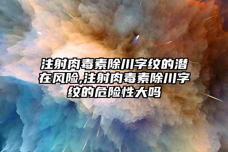 注射肉毒素除川字纹的潜在风险,注射肉毒素除川字纹的危险性大吗