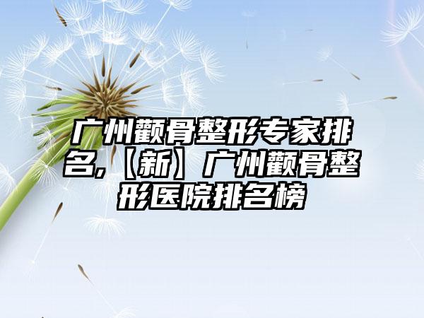 广州颧骨整形骨干医生排名,【新】广州颧骨整形医院排名榜