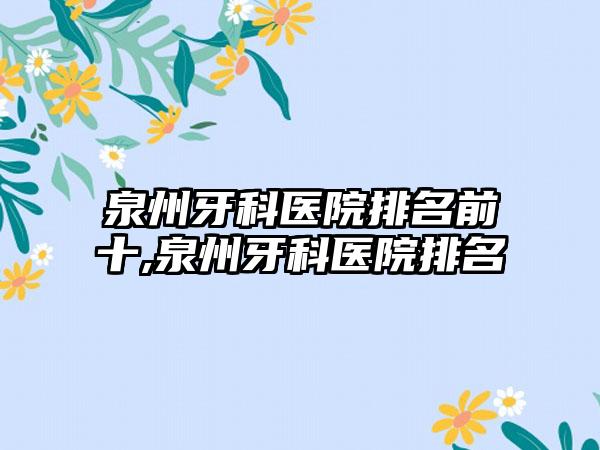 泉州牙科医院排名前十,泉州牙科医院排名