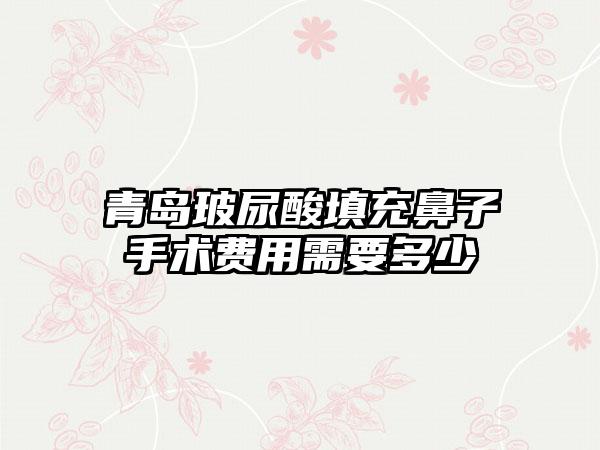 青岛玻尿酸填充鼻子手术费用需要多少