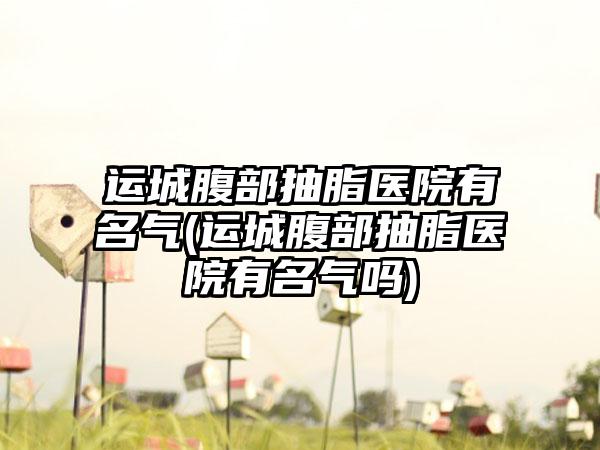 运城腹部抽脂医院有名气(运城腹部抽脂医院有名气吗)