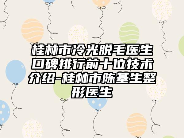 桂林市冷光脱毛医生口碑排行前十位技术介绍-桂林市陈基生整形医生