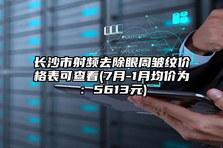 长沙市射频去除眼周皱纹价格表可查看(7月-1月均价为：5613元)