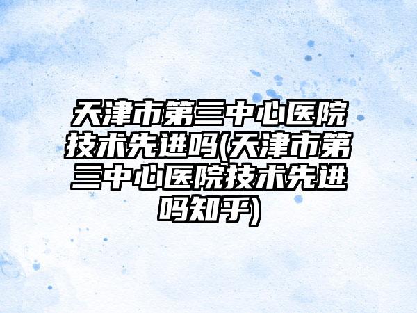 天津市第三中心医院技术较好吗(天津市第三中心医院技术较好吗知乎)