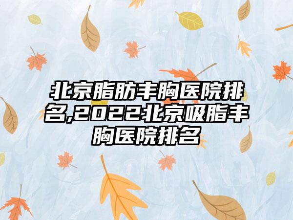 北京脂肪丰胸医院排名,2022北京吸脂丰胸医院排名