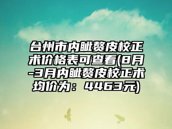 台州市内眦赘皮校正术价格表可查看(8月-3月内眦赘皮校正术均价为：4463元)