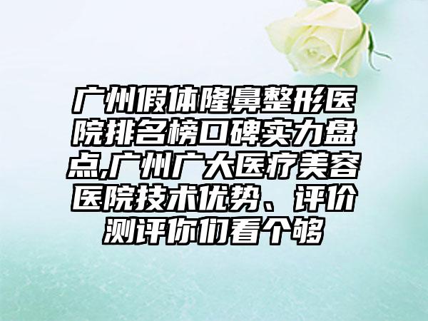 广州假体七元医院排名榜口碑实力盘点,广州广大医疗美容医院技术优势、评价测评你们看个够