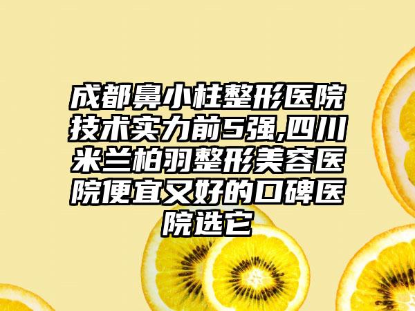 成都鼻小柱整形医院技术实力前5强,四川米兰柏羽整形美容医院便宜又好的口碑医院选它