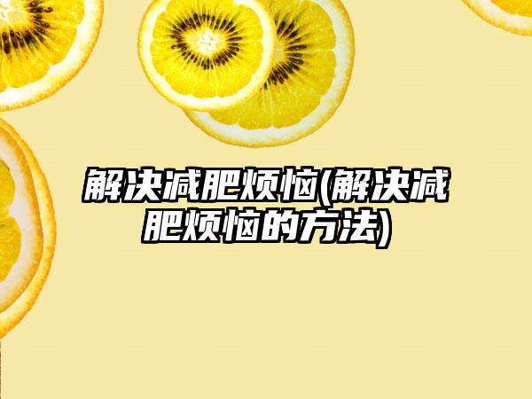 解决减肥烦恼(解决减肥烦恼的方法)