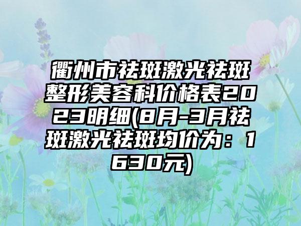 衢州市祛斑激光祛斑整形美容科价格表2023明细(8月-3月祛斑激光祛斑均价为：1630元)