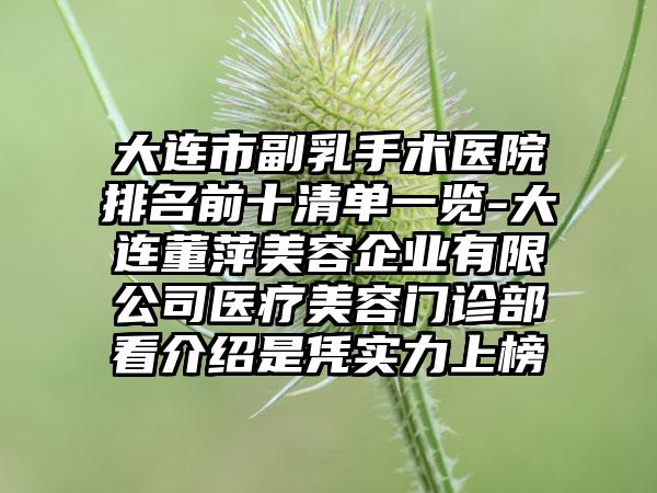 大连市副乳手术医院排名前十清单一览-大连董萍美容企业有限公司医疗美容门诊部看介绍是凭实力上榜