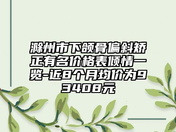 滁州市下颌骨偏斜矫正有名价格表倾情一览-近8个月均价为93408元