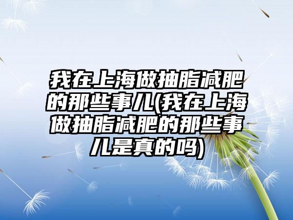 我在上海做抽脂减肥的那些事儿(我在上海做抽脂减肥的那些事儿是真的吗)