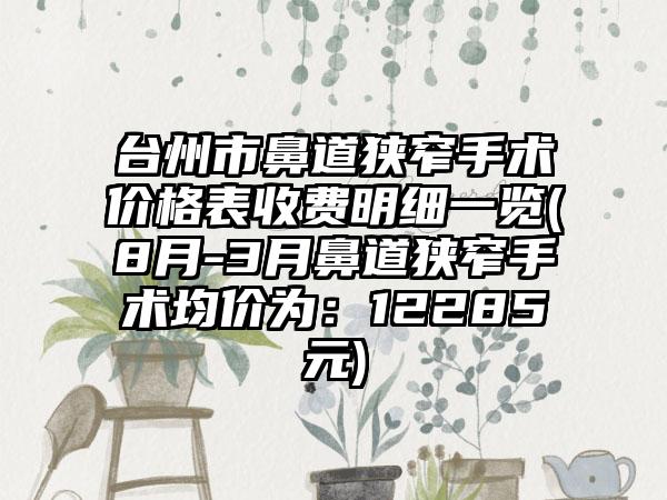 台州市鼻道狭窄手术价格表收费明细一览(8月-3月鼻道狭窄手术均价为：12285元)