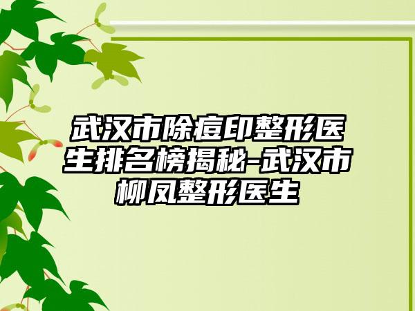 武汉市除痘印整形医生排名榜揭秘-武汉市柳凤整形医生