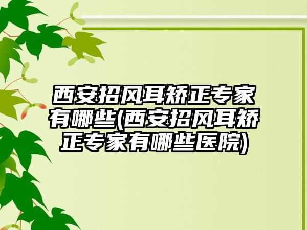 西安招风耳矫正骨干医生有哪些(西安招风耳矫正骨干医生有哪些医院)