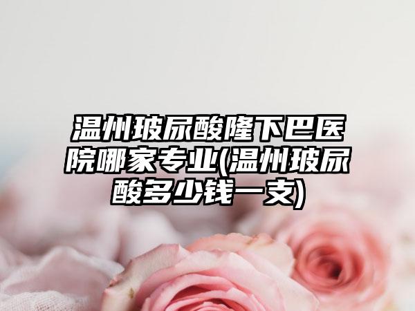 温州玻尿酸隆下巴医院哪家正规(温州玻尿酸多少钱一支)