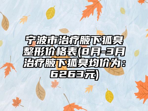 宁波市治疗腋下狐臭整形价格表(8月-3月治疗腋下狐臭均价为：6263元)