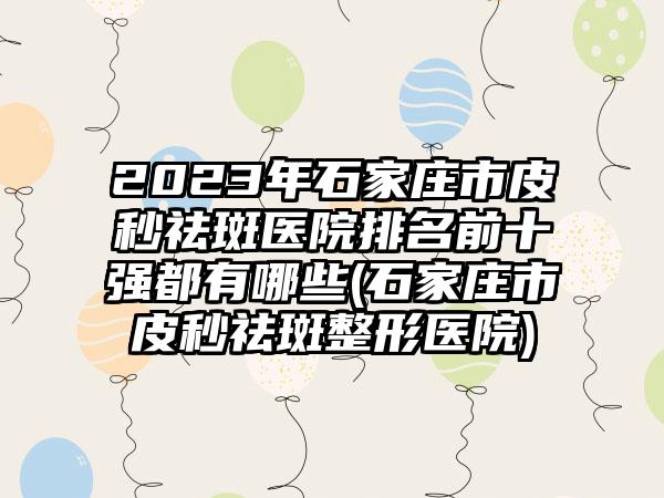 2023年石家庄市皮秒祛斑医院排名前十强都有哪些(石家庄市皮秒祛斑整形医院)