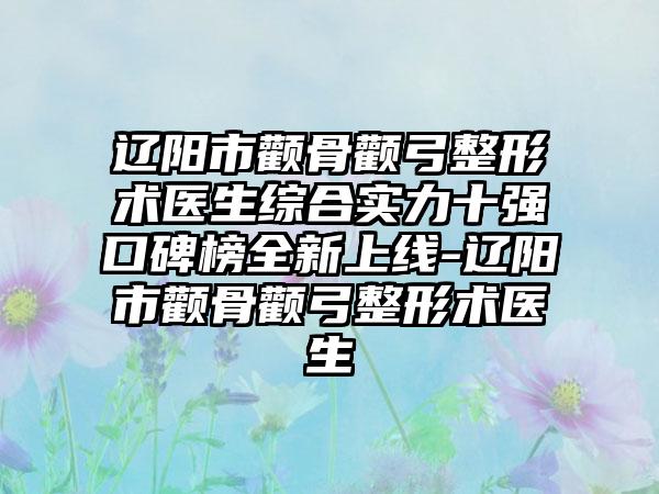 辽阳市颧骨颧弓整形术医生综合实力十强口碑榜全新上线-辽阳市颧骨颧弓整形术医生