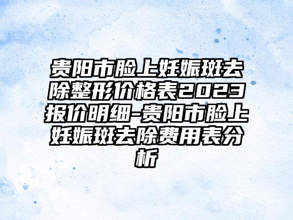 贵阳市脸上妊娠斑去除整形价格表2023报价明细-贵阳市脸上妊娠斑去除费用表分析