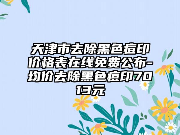 天津市去除黑色痘印价格表在线免费公布-均价去除黑色痘印7013元