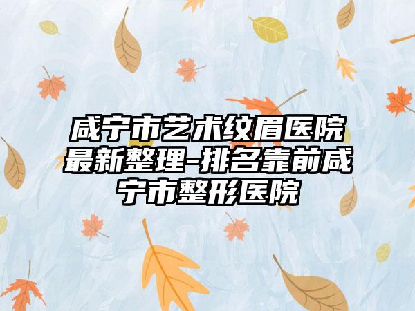 咸宁市艺术纹眉医院非常新整理-排名靠前咸宁市整形医院