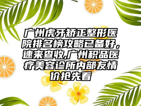 广州虎牙矫正整形医院排名榜攻略已备好，速来查收,广州积品医疗美容诊所内部友情价抢先看