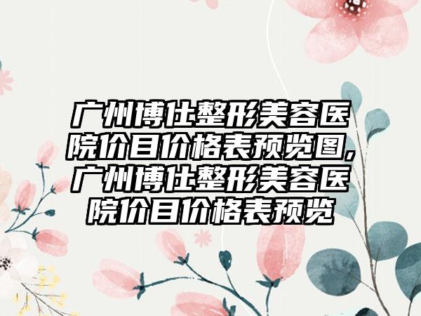 广州博仕整形美容医院价目价格表预览图,广州博仕整形美容医院价目价格表预览