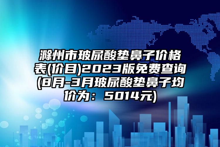 滁州市玻尿酸垫鼻子价格表(价目)2023版免费查询(8月-3月玻尿酸垫鼻子均价为：5014元)