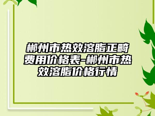 郴州市热效溶脂正畸费用价格表-郴州市热效溶脂价格行情