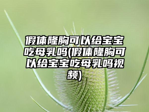 假体隆胸可以给宝宝吃母乳吗(假体隆胸可以给宝宝吃母乳吗视频)