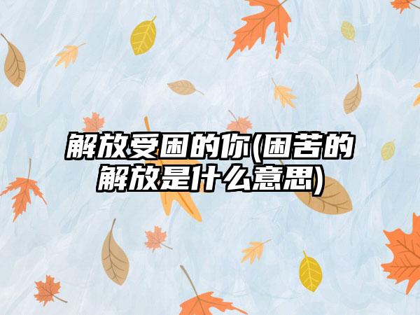 解放受困的你(困苦的解放是什么意思)