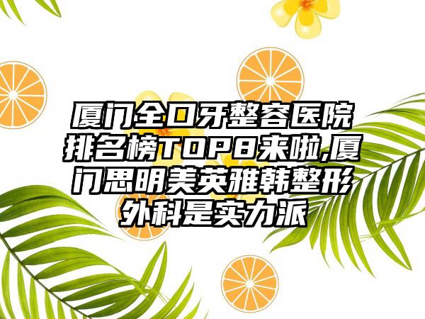 厦门全口牙整容医院排名榜TOP8来啦,厦门思明美英雅韩整形外科是实力派