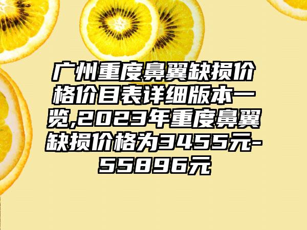 广州重度鼻翼缺损价格价目表详细版本一览,2023年重度鼻翼缺损价格为3455元-55896元