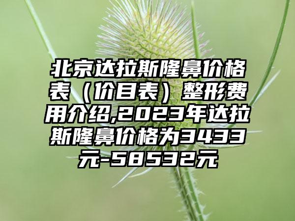 北京达拉斯隆鼻价格表（价目表）整形费用介绍,2023年达拉斯隆鼻价格为3433元-58532元