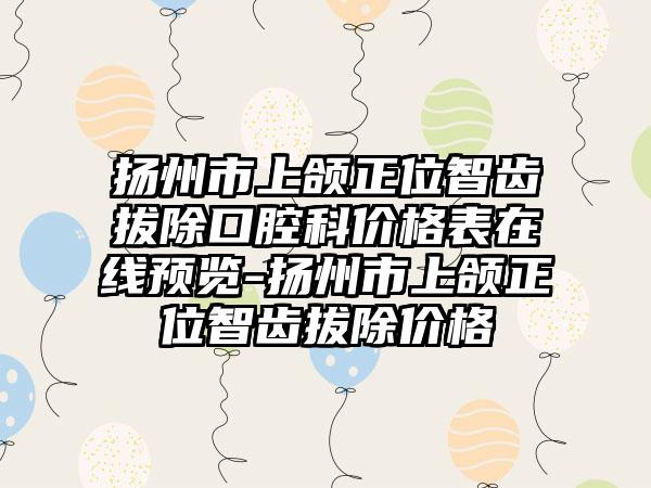 扬州市上颌正位智齿拔除口腔科价格表在线预览-扬州市上颌正位智齿拔除价格