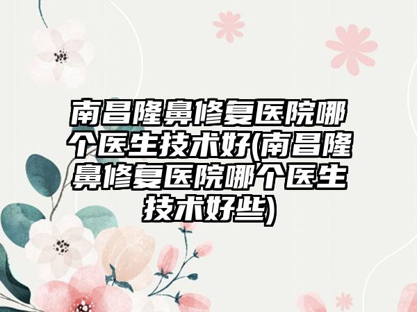 南昌隆鼻修复医院哪个医生技术好(南昌隆鼻修复医院哪个医生技术好些)