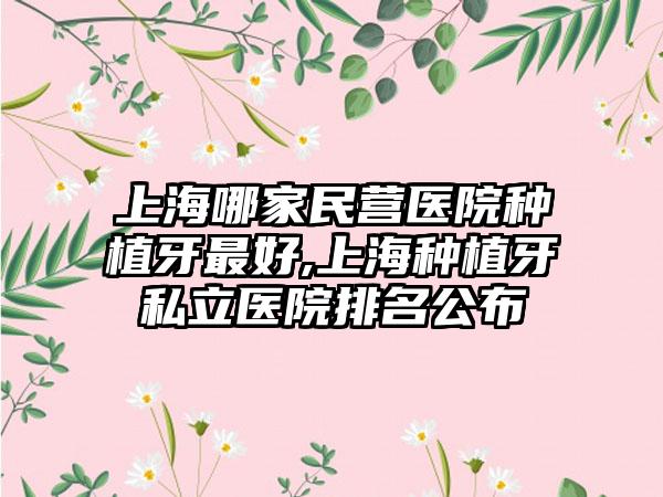 上海哪家民营医院种植牙较好,上海种植牙私立医院排名公布