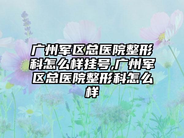 广州军区总医院整形科怎么样挂号,广州军区总医院整形科怎么样