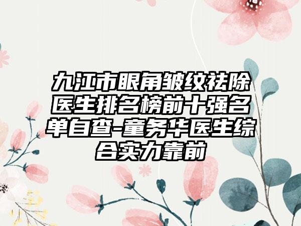 九江市眼角皱纹祛除医生排名榜前十强名单自查-童务华医生综合实力靠前