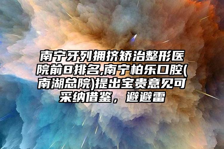 南宁牙列拥挤矫治整形医院前8排名,南宁柏乐口腔(南湖总院)提出宝贵意见可采纳借鉴，避避雷