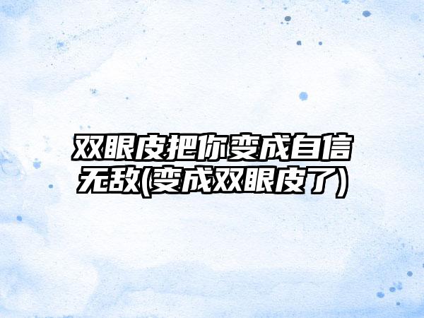 双眼皮把你变成自信无敌(变成双眼皮了)