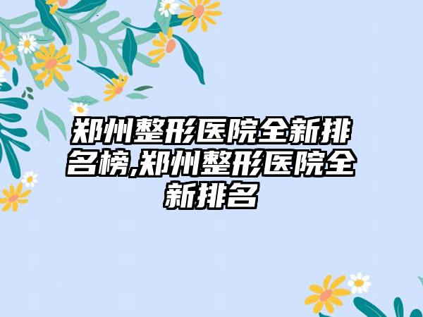 郑州整形医院全新排名榜,郑州整形医院全新排名