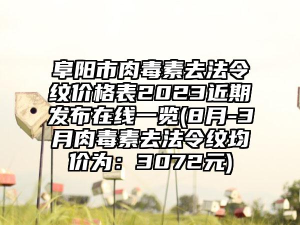 阜阳市肉毒素去法令纹价格表2023近期发布在线一览(8月-3月肉毒素去法令纹均价为：3072元)